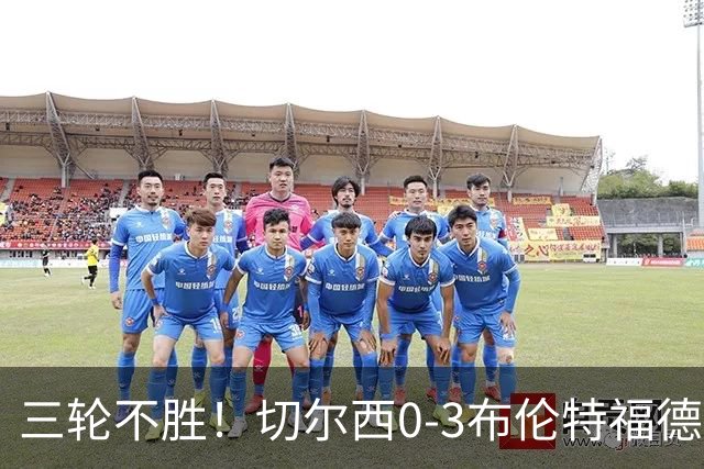 三轮不胜！切尔西0-3布伦特福德先赛掉第七 蓝军连续21场联赛丢球